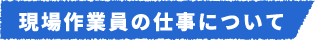 現場作業員の仕事について
